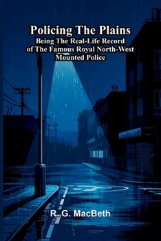 Policing the plains: Being the real-life record of the famous Royal North-West Mounted Police
