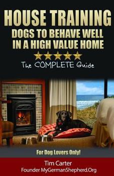 HOUSE TRAINING DOGS to Behave Well in a High Value Home: The COMPLETE Guide - For Dog Lovers Only!