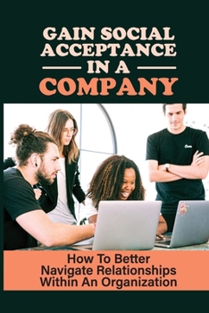 Paperback Gain Social Acceptance In A Company: How To Better Navigate Relationships Within An Organization: Fighting For Job Security Book