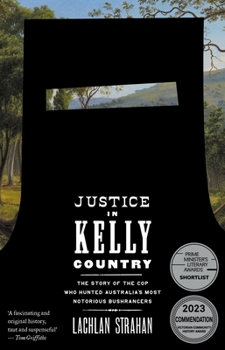 Justice in Kelly Country : The Story of the Cop Who Hunted Australia's Most Notorious Bushrangers