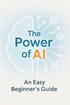 Paperback The Power of AI: An Easy Beginner's Guide to Understanding and Using Artificial Intelligence - No Formulas, No Tech Overload, Just Practical Tools to Book