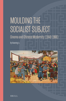 Moulding the Socialist Subject: Cinema and Chinese Modernity 1949-1966 (Ideas, History, and Modern China)