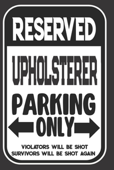 Reserved Upholsterer Parking Only. Violators Will Be Shot. Survivors Will Be Shot Again: Blank Lined Notebook | Thank You Gift For Upholsterer