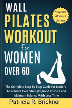 Wall Pilates Workout for Women Over 60: The Complete Step by Step Guide for Seniors to Achieve Core Strength, Good Posture and Maintain Balance with Less Time