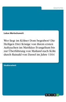 Wer liegt im Kölner Dom begraben? Die Heiligen Drei Könige von ihrem ersten Auftauchen im Matthäus Evangelium bis zur Überführung von Mailand nach ... von Dassel im Jahre 1164 (German Edition)