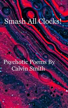 Hardcover Smash All Clocks! Psychotic Poems By Calvin Smith: Psychotic Poems By Calvin Smith Book