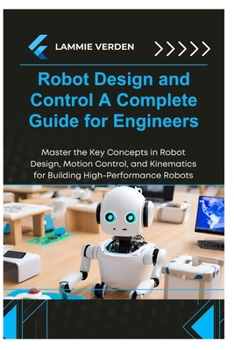 Paperback Robot Design and Control a Complete Guide for Engineers: Master the Key Concepts in Robot Design, Motion Control, and Kinematics for Building High-Per Book
