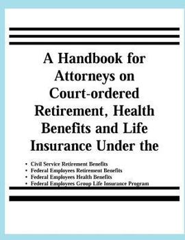 A Handbook for Attorneys on Court-Ordered Retirement, Health Benefits and Life Insurance Under the Civil Service Retirement Benefits, Federal Employees Retirement Benefits, Federal Employees Health Be