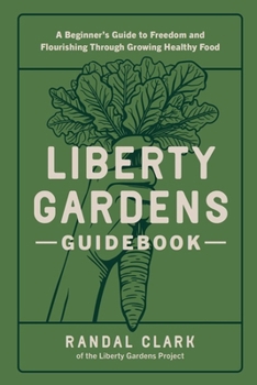 Liberty Gardens Guidebook: A Beginner's Guide to Freedom and Flourishing Through Growing Healthy Food : A Beginner's Guide to Freedom and Flourishing Through Growing Healthy Food