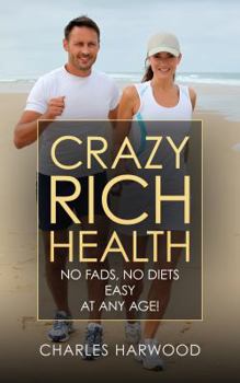 Crazy Rich Health: No Diets, No Fads, Easy, Whatever Your Age