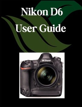 Paperback Nikon D6 User Guide: A Comprehensive and Detailed Manual for Photographers and Creatives for Beginners and Seniors, Troubleshooting Tips, and Advanced Book
