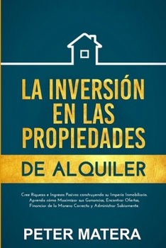 La Inversi�n en las Propiedades de Alquiler: Cree Riqueza e Ingresos Pasivos construyendo su Imperio Inmobiliario. Aprenda c�mo Maximizar sus Ganancias, Encontrar Ofertas, Financiar de la Manera Corre
