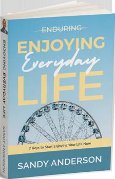 Enjoying Everyday Life : 7 Keys to Start Enjoying Your Life Now