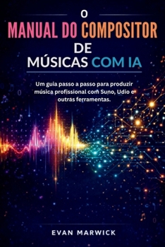 O Manual do Compositor de Músicas com IA: Um guia passo a passo para produzir música profissional com Suno, Udio e outras ferramentas. (Portuguese Edition)