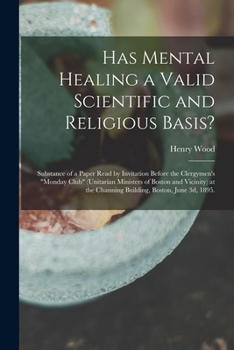 Has Mental Healing a Valid Scientific and Religious Basis?: Substance of a Paper Read by Invitation Before the Clergymen's Monday Club (Unitarian ... the Channing Building, Boston, June 3d, 1895.
