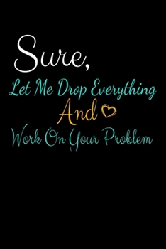 Paperback Sure, Let Me Drop Everything And Work On Your Problem: Blank Lined Journal: Perfect For Coworker Or Office Environment Book