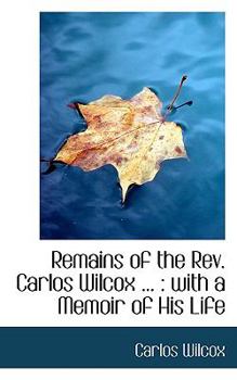 Remains of the Rev Carlos Wilcox : With a Memoir of His Life
