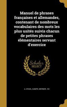 Manuel de Phrases Francaises Et Allemandes, Contenant de Nombreux Vocabulaires Des Mots Les Plus Usites Suivis Chacun de Petites Phrases Elementaires Servant D'Exercice
