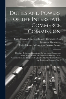 Paperback Duties and Powers of the Interstate Commerce Commission: Hearings Before the Committee On Interstate Commerce, United States Senate, the Committee Hav Book