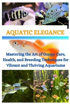 Paperback Aquatic Elegance: Mastering the Art of Guppy Care, Health, and Breeding Techniques for Vibrant and Thriving Aquariums Book