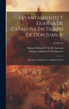 Levantamiento Y Guerra De Cataluña En Tiempo De Don Juan Ii.: Documentos Relativos Á Aquellos Sucesos; Volume 26 (Spanish Edition)