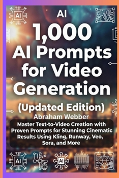 1,000 AI PROMPTS FOR VIDEO GENERATION (UPDATED EDITION): Master Text-To-Video Creation With Proven Prompts For Stunning Cinematic Results Using Kling, Runway, Veo, Sora, And More.