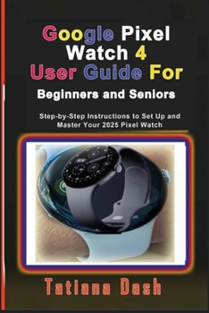 Google Pixel Watch 4 User Guide For Beginners and Seniors: Step-by-Step Instructions to Set Up and Master Your 2025 Pixel Watch (Gadgets simplified guides)