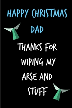 Happy Christmas Dad, Thanks For Wiping My Arse and Stuff: From Child Son Daughter Kid - Rude Naughty Xmas Notebook For Him Dad - Funny Blank Book for ... In law(Unique Alternative to a Greeting Card)