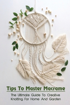 Paperback Tips To Master Macrame: The Ultimate Guide To Creative Knotting For Home And Garden: Steps To Macrame Wall Hanging Book