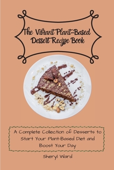 The Vibrant Plant-Based Dessert Recipe Book: A Complete Collection of Desserts to Start Your Plant- Based Diet and Boost Your Day