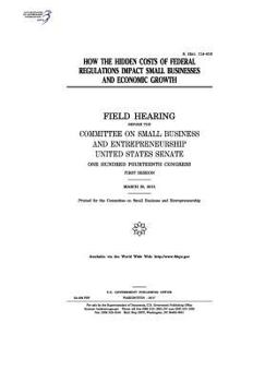 How the hidden costs of federal regulations impact small businesses and economic growth : field hearing before the Committee on Small Business and Entrepreneurship