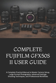 Paperback Complete Fujifilm Gfx50s II User Guide: A Complete Practical Manual to Master Camera Setup, Large-Format Photography, Advanced Settings, Shooting Tech Book