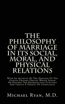 Paperback The Philosophy Of Marriage In Its Social, Moral, And Physical Relations: With An Account Of The Diseases Of The Genito-Urinary Organs Which Impair Or Book