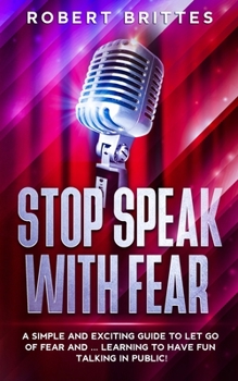 Paperback Stop Speak with Fear: A Simple and Exciting Guide To Let Go Of Fear and ... Learning To Have Fun Talking In Public! Book