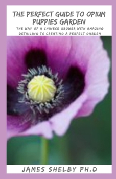 THE PERFECT GUIDE TO OPIUM PUPPIES GARDEN: The Way of a Chinese Grower With Amazing Detailing To Creating A Perfect Garden