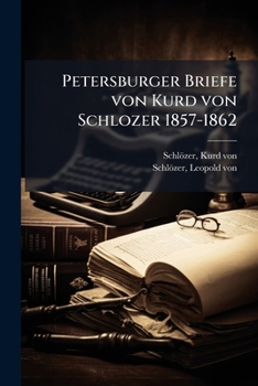 Petersburger Briefe Von Kurd Von Schlozer 1857-1862: Nebst Einem Anhang Briefe Aus Berlin-Kopenhagen 1862-1864 Und Einer Anlage