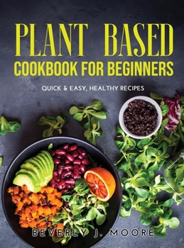 Plant Based Cookbook For Beginners: Quick & Easy, Healthy Recipes