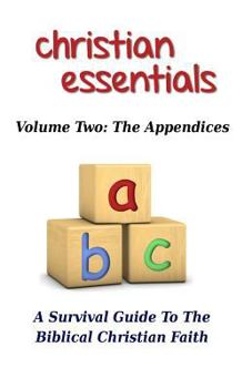 Christian Essentials, Volume II: the Appendices : A Survival Guide to the Biblical Christian Faith