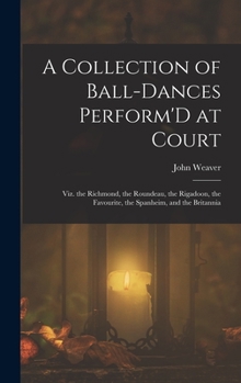 Hardcover A Collection of Ball-Dances Perform'D at Court: Viz. the Richmond, the Roundeau, the Rigadoon, the Favourite, the Spanheim, and the Britannia Book