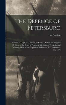 Hardcover The Defence of Petersburg: Address of Capt. W. Gordon McCabe ... Before the Virginia Division of the Army of Northern Virginia, at Their Annual M Book