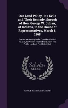 Hardcover Our Land Policy--its Evils and Their Remedy. Speech of Hon. George W. Julian, of Indiana, in the House of Representatives, March 6, 1868: The House Ha Book