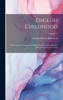 English Childhood: Wordsworth's Treatment of Childhood in the Light of English Poetry From Prior to Crabbe; Volume 37