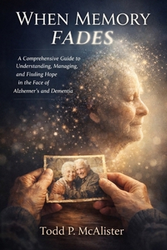 When Memory Fades: A Guide to Understanding, Managing, and Finding Hope in the Face of Alzheimer's and Dementia