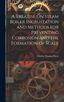 Hardcover A Treatise On Steam Boiler Incrustation and Methods for Preventing Corrosion and the Formation of Scale Book