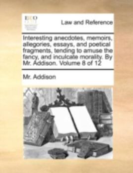 Paperback Interesting Anecdotes, Memoirs, Allegories, Essays, and Poetical Fragments, Tending to Amuse the Fancy, and Inculcate Morality. by Mr. Addison. Volume Book