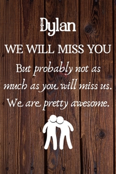 Paperback Dylan We Will Miss You But Probably Not as Much As You Will Miss us. We Are Pretty Awesome.: Dylan Funny gift for coworker / colleague that is leaving Book