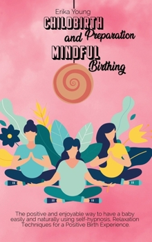 Childbirth Preparation And Mindful Birthing: The positive and enjoyable way to have a baby easily and naturally using self-hypnosis, Relaxation Techniques for a Positive Birth Experience.