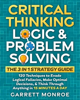Paperback Critical Thinking, Logic & Problem Solving - The 3 in 1 Guide: 120 Techniques to Evade Logical Fallacies, Make Optimal Decisions & Think Through Anyth Book