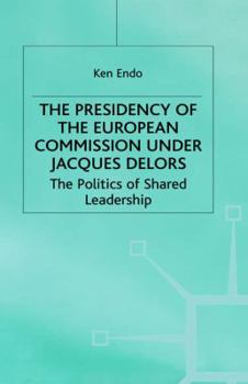 The Presidency Of The European Commission Under Jacques Delors: The Politics Of Shared Leadership