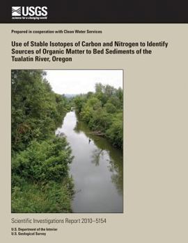 Paperback Use of Stable Isotopes of Carbon and Nitrogen to Identify Sources of Organic Matter to Bed Sediments of the Tualatin River, Oregon Book